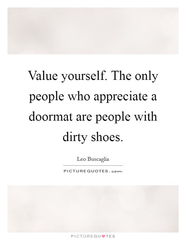Value yourself. The only people who appreciate a doormat are people with dirty shoes. Picture Quote #1