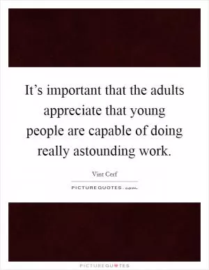 It’s important that the adults appreciate that young people are capable of doing really astounding work Picture Quote #1