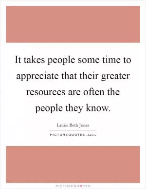 It takes people some time to appreciate that their greater resources are often the people they know Picture Quote #1