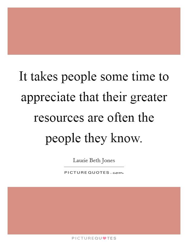 It takes people some time to appreciate that their greater resources are often the people they know. Picture Quote #1