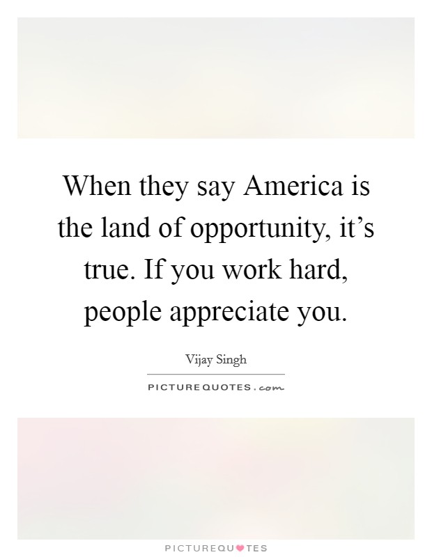 When they say America is the land of opportunity, it's true. If you work hard, people appreciate you. Picture Quote #1