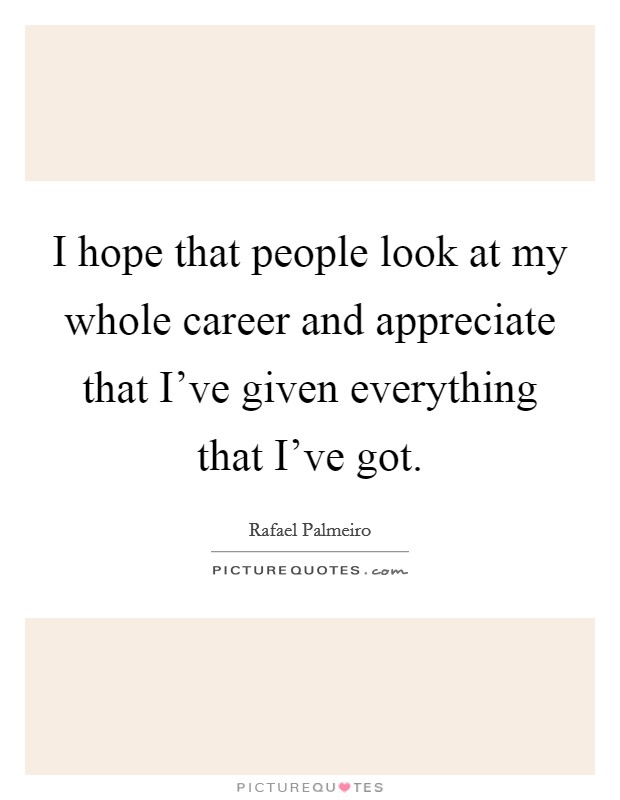 I hope that people look at my whole career and appreciate that I've given everything that I've got. Picture Quote #1