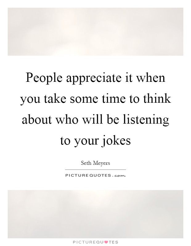 People appreciate it when you take some time to think about who will be listening to your jokes Picture Quote #1