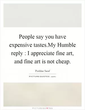 People say you have expensive tastes.My Humble reply : I appreciate fine art, and fine art is not cheap Picture Quote #1