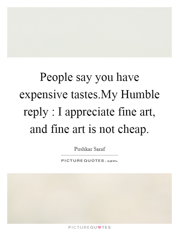 People say you have expensive tastes.My Humble reply : I appreciate fine art, and fine art is not cheap. Picture Quote #1