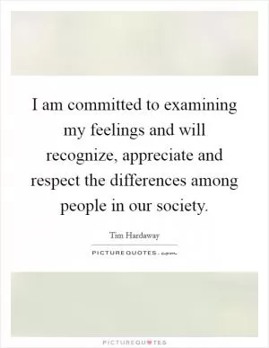 I am committed to examining my feelings and will recognize, appreciate and respect the differences among people in our society Picture Quote #1