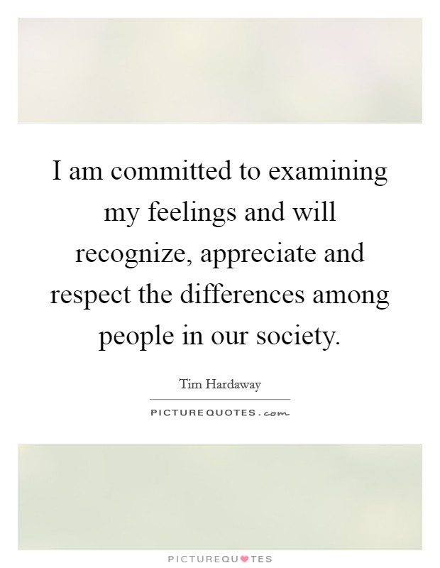 I am committed to examining my feelings and will recognize, appreciate and respect the differences among people in our society. Picture Quote #1