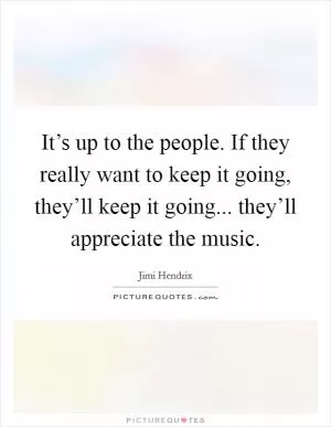 It’s up to the people. If they really want to keep it going, they’ll keep it going... they’ll appreciate the music Picture Quote #1