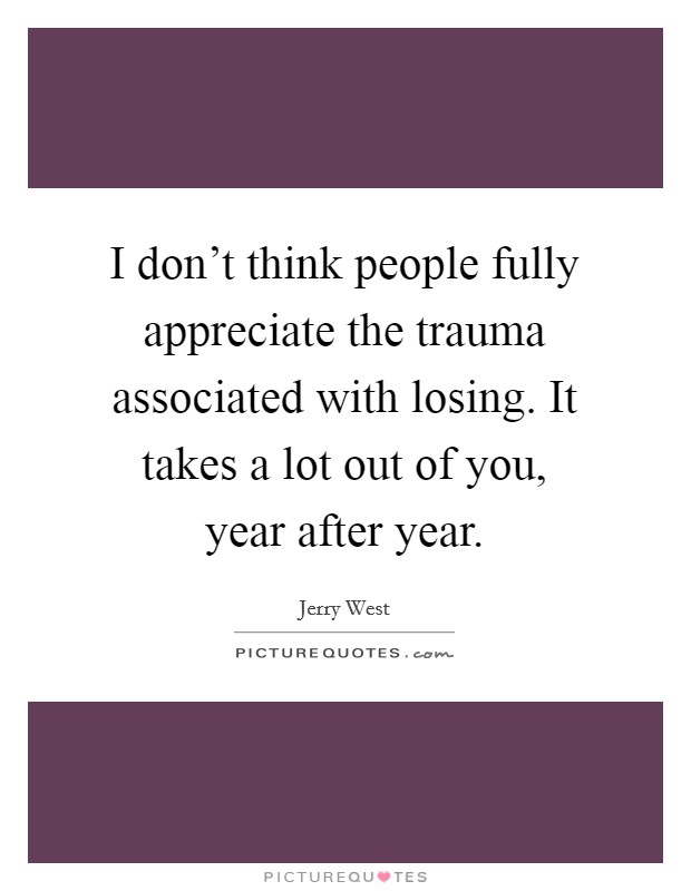 I don't think people fully appreciate the trauma associated with losing. It takes a lot out of you, year after year. Picture Quote #1