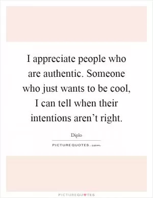 I appreciate people who are authentic. Someone who just wants to be cool, I can tell when their intentions aren’t right Picture Quote #1