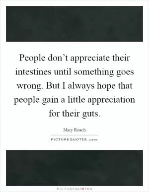 People don’t appreciate their intestines until something goes wrong. But I always hope that people gain a little appreciation for their guts Picture Quote #1