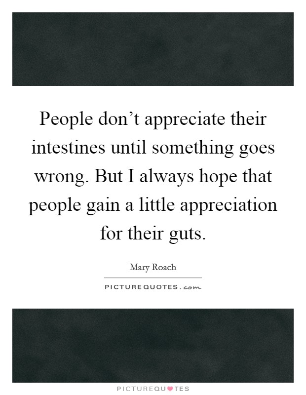 People don't appreciate their intestines until something goes wrong. But I always hope that people gain a little appreciation for their guts. Picture Quote #1