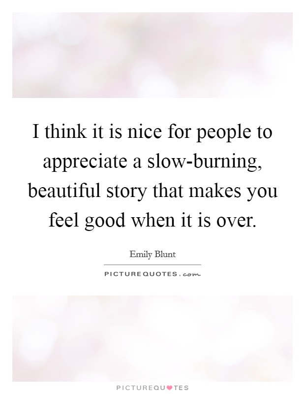 I think it is nice for people to appreciate a slow-burning, beautiful story that makes you feel good when it is over. Picture Quote #1