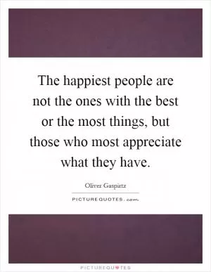 The happiest people are not the ones with the best or the most things, but those who most appreciate what they have Picture Quote #1