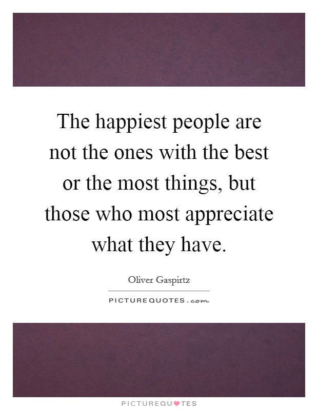 The happiest people are not the ones with the best or the most things, but those who most appreciate what they have. Picture Quote #1