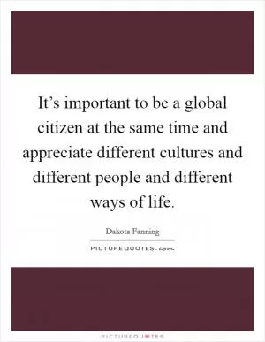 It’s important to be a global citizen at the same time and appreciate different cultures and different people and different ways of life Picture Quote #1