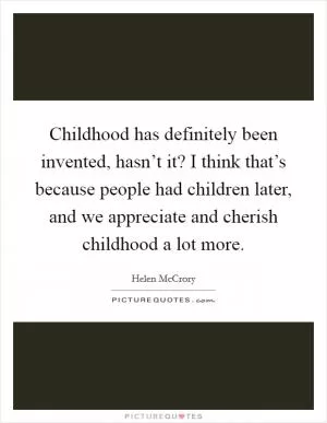 Childhood has definitely been invented, hasn’t it? I think that’s because people had children later, and we appreciate and cherish childhood a lot more Picture Quote #1