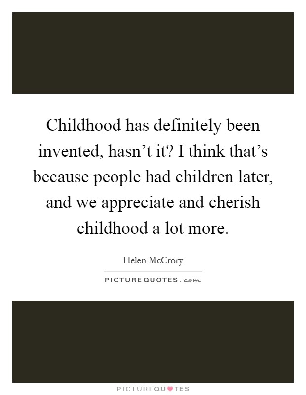 Childhood has definitely been invented, hasn't it? I think that's because people had children later, and we appreciate and cherish childhood a lot more. Picture Quote #1