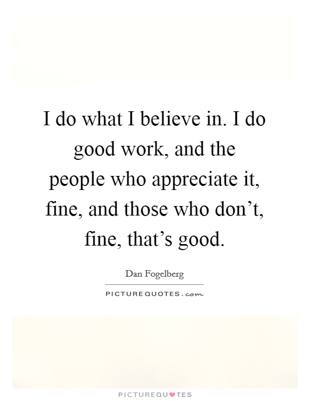 I do what I believe in. I do good work, and the people who appreciate it, fine, and those who don't, fine, that's good. Picture Quote #1