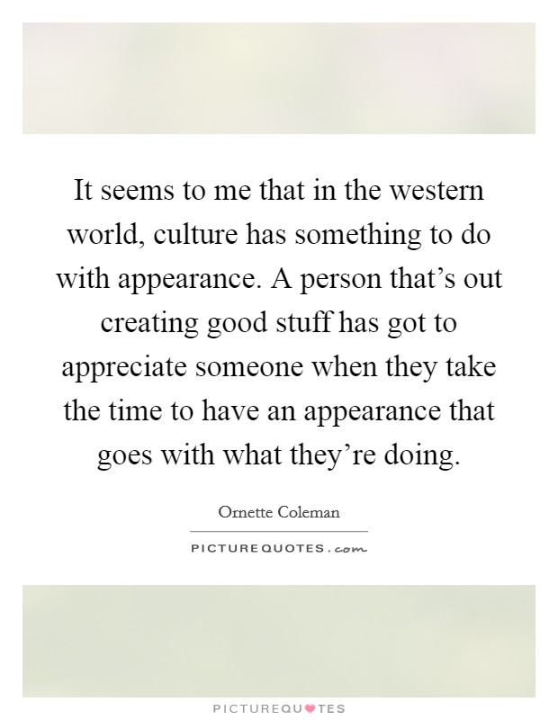 It seems to me that in the western world, culture has something to do with appearance. A person that's out creating good stuff has got to appreciate someone when they take the time to have an appearance that goes with what they're doing. Picture Quote #1