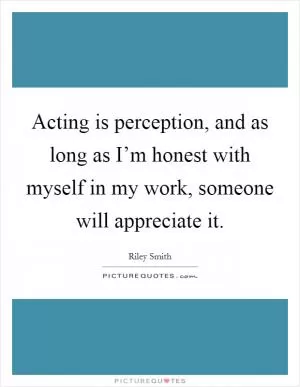 Acting is perception, and as long as I’m honest with myself in my work, someone will appreciate it Picture Quote #1