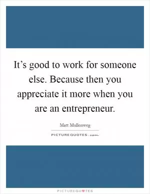 It’s good to work for someone else. Because then you appreciate it more when you are an entrepreneur Picture Quote #1