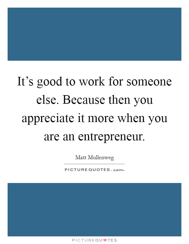 It's good to work for someone else. Because then you appreciate it more when you are an entrepreneur. Picture Quote #1