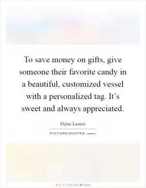 To save money on gifts, give someone their favorite candy in a beautiful, customized vessel with a personalized tag. It’s sweet and always appreciated Picture Quote #1