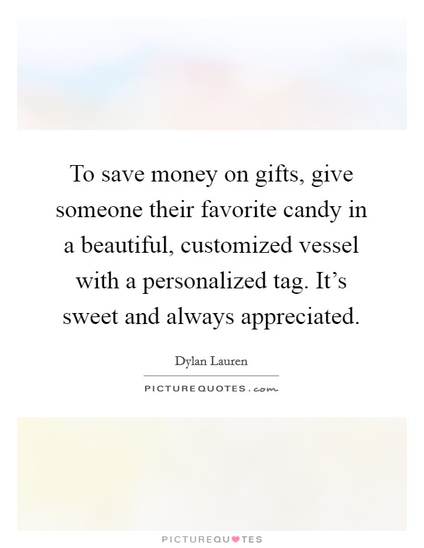 To save money on gifts, give someone their favorite candy in a beautiful, customized vessel with a personalized tag. It's sweet and always appreciated. Picture Quote #1