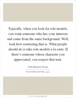 Typically, when you look for role models, you want someone who has your interests and came from the same background. Well, look how restricting that is. What people should do is take role models a la carte. If there’s someone whose character you appreciated, you respect that trait Picture Quote #1