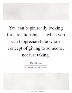 You can begin really looking for a relationship . . . when you can (appreciate) the whole concept of giving to someone, not just taking Picture Quote #1