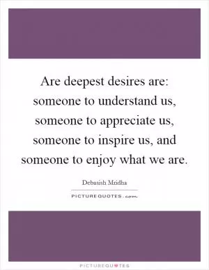 Are deepest desires are: someone to understand us, someone to appreciate us, someone to inspire us, and someone to enjoy what we are Picture Quote #1