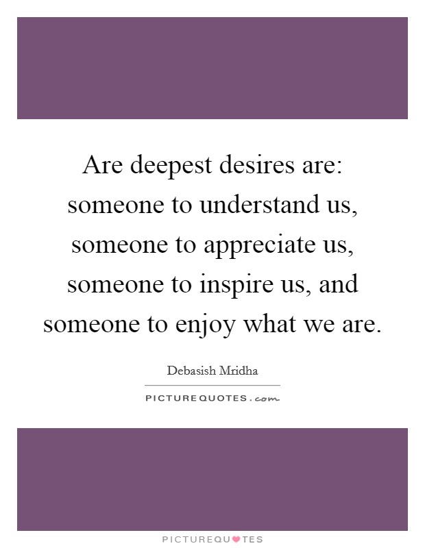 Are deepest desires are: someone to understand us, someone to appreciate us, someone to inspire us, and someone to enjoy what we are. Picture Quote #1