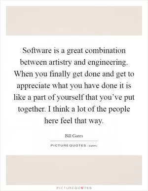 Software is a great combination between artistry and engineering. When you finally get done and get to appreciate what you have done it is like a part of yourself that you’ve put together. I think a lot of the people here feel that way Picture Quote #1