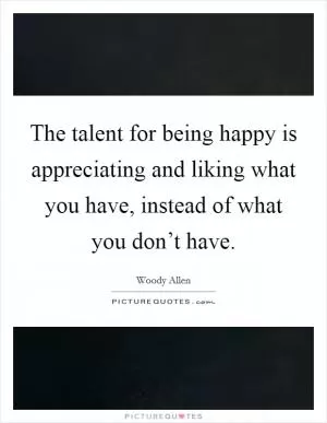 The talent for being happy is appreciating and liking what you have, instead of what you don’t have Picture Quote #1