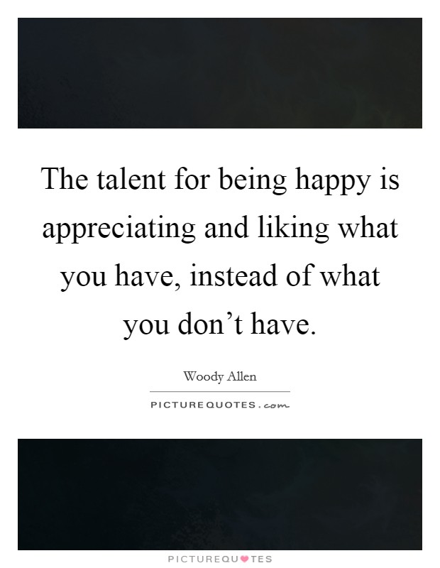 The talent for being happy is appreciating and liking what you have, instead of what you don't have. Picture Quote #1