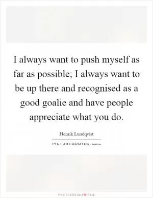 I always want to push myself as far as possible; I always want to be up there and recognised as a good goalie and have people appreciate what you do Picture Quote #1