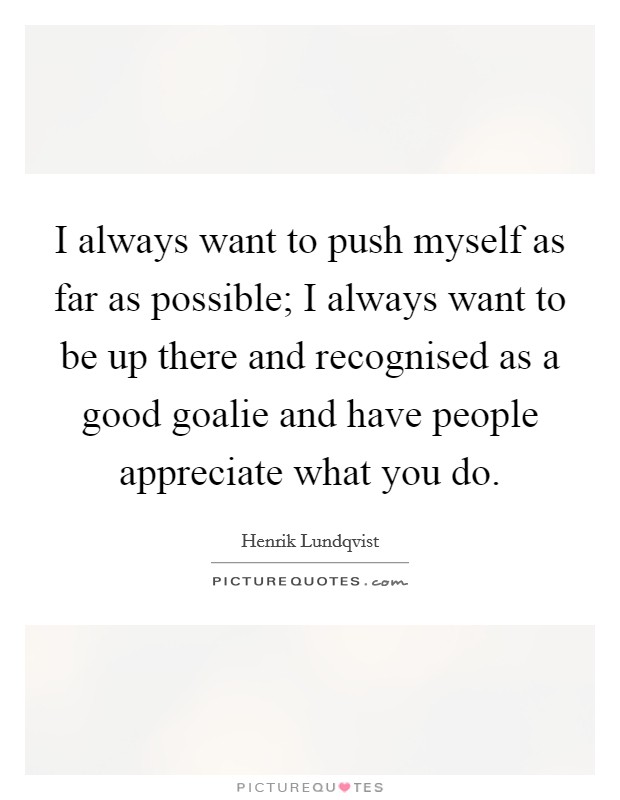 I always want to push myself as far as possible; I always want to be up there and recognised as a good goalie and have people appreciate what you do. Picture Quote #1