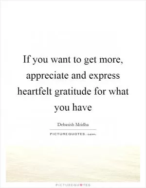 If you want to get more, appreciate and express heartfelt gratitude for what you have Picture Quote #1
