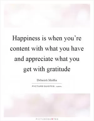 Happiness is when you’re content with what you have and appreciate what you get with gratitude Picture Quote #1