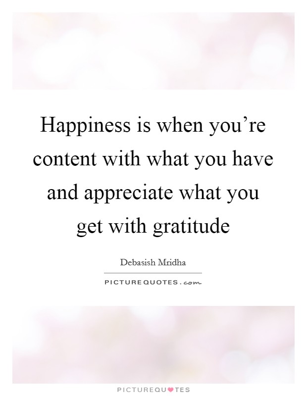 Happiness is when you're content with what you have and appreciate what you get with gratitude Picture Quote #1