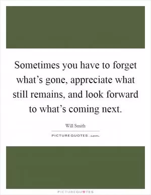 Sometimes you have to forget what’s gone, appreciate what still remains, and look forward to what’s coming next Picture Quote #1