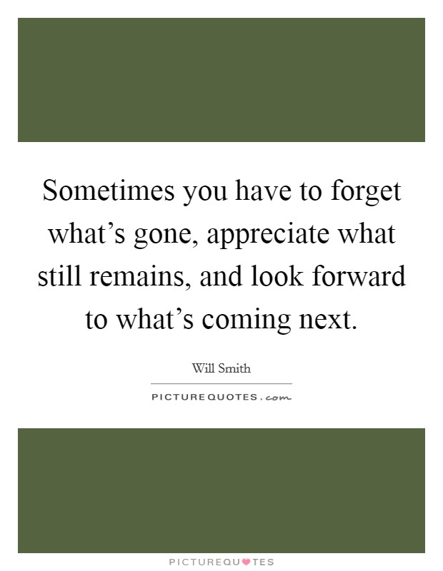 Sometimes you have to forget what's gone, appreciate what still remains, and look forward to what's coming next. Picture Quote #1
