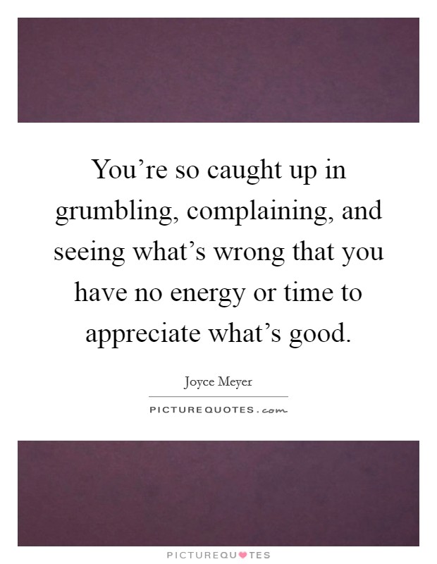 You're so caught up in grumbling, complaining, and seeing what's wrong that you have no energy or time to appreciate what's good. Picture Quote #1