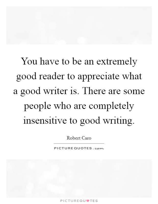 You have to be an extremely good reader to appreciate what a good writer is. There are some people who are completely insensitive to good writing. Picture Quote #1