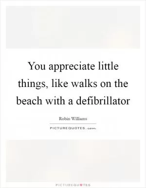 You appreciate little things, like walks on the beach with a defibrillator Picture Quote #1
