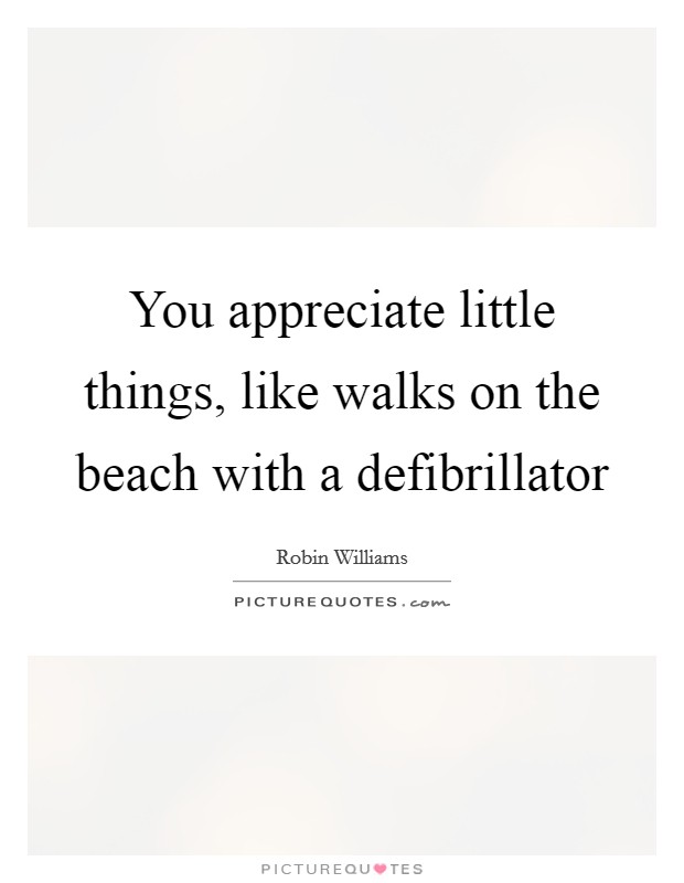 You appreciate little things, like walks on the beach with a defibrillator Picture Quote #1