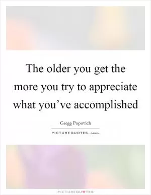 The older you get the more you try to appreciate what you’ve accomplished Picture Quote #1