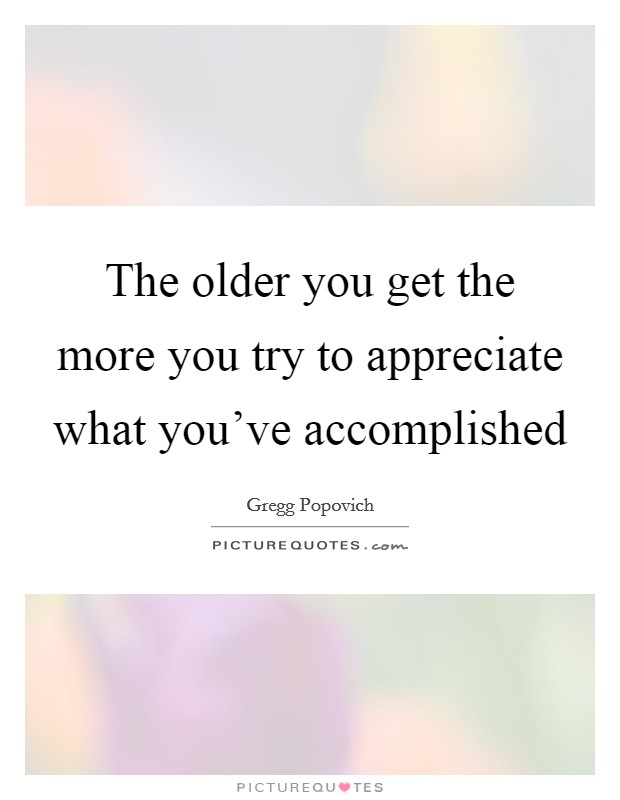 The older you get the more you try to appreciate what you've accomplished Picture Quote #1