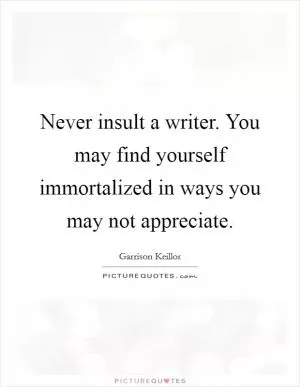 Never insult a writer. You may find yourself immortalized in ways you may not appreciate Picture Quote #1
